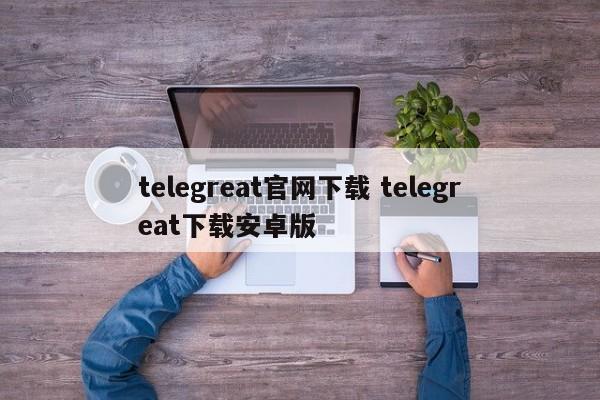telegreat官网版下载，纸飞机Telegreat官网版下载