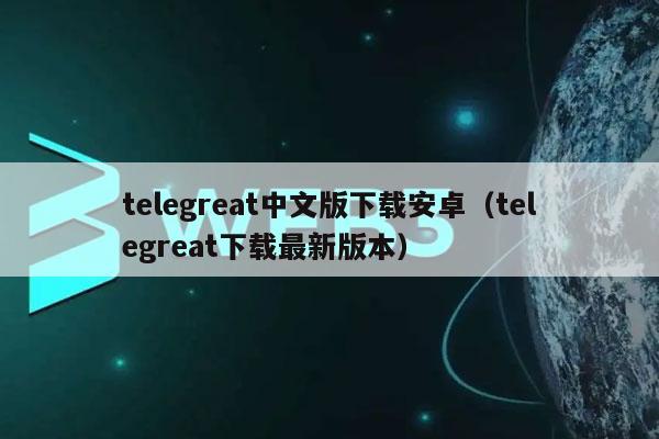 telegreat中文版下载最新版的简单介绍