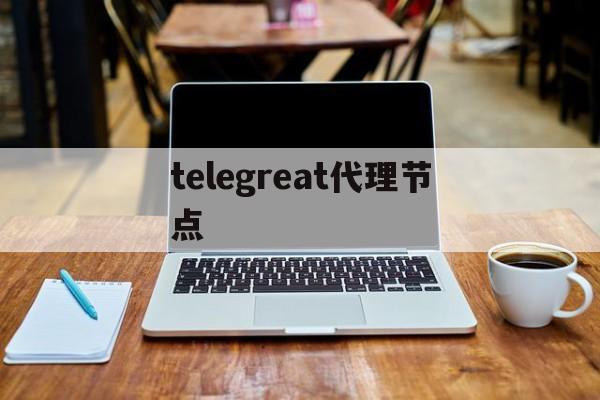 telegreat代理节点，telegreat代理节点购买入口