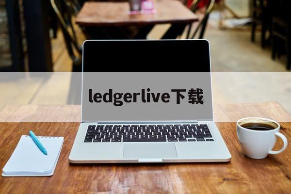 ledgerlive下载，ledgerlive手机下载