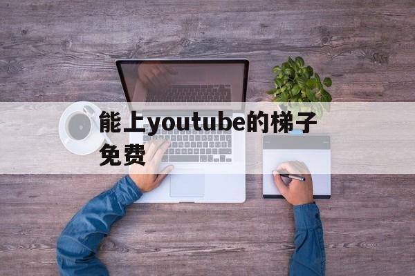 关于能上youtube的梯子免费的信息