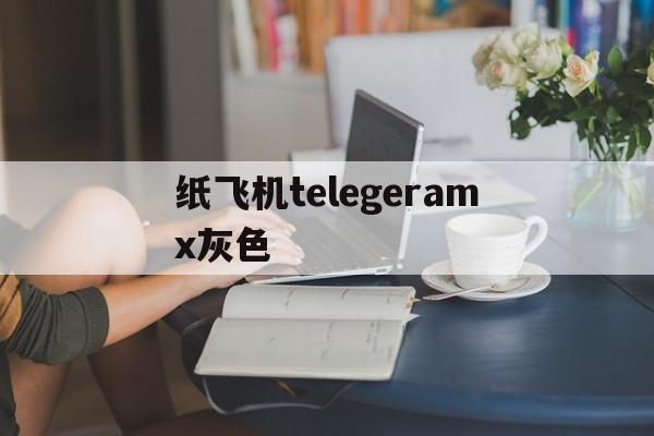纸飞机telegeramx灰色，telegeramX灰色版本安装包