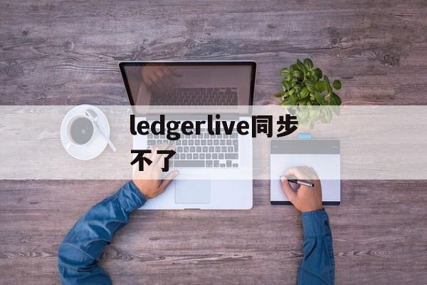 包含ledgerlive同步不了的词条