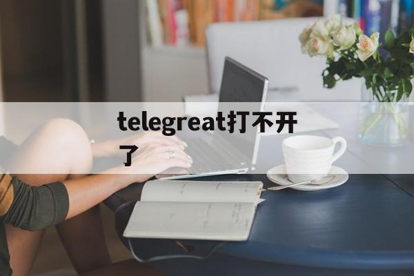 telegreat打不开了，telegreat怎么进不去
