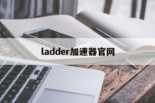 ladder加速器官网，ladder加速器官网安卓