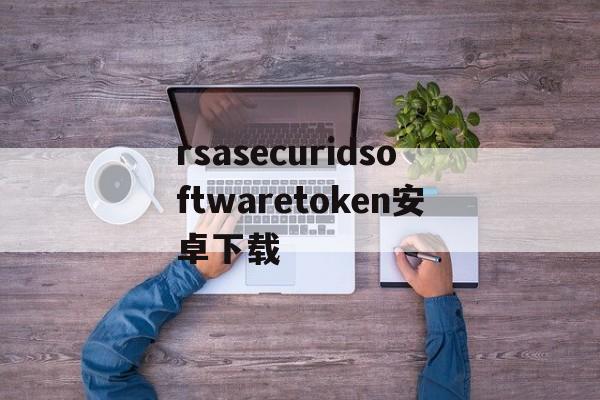 rsasecuridsoftwaretoken安卓下载，rsa securid software token安卓下载